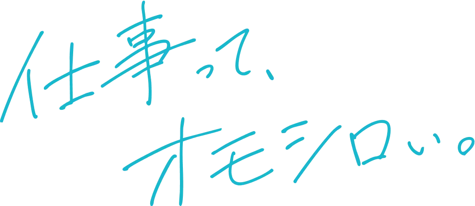 仕事って、オモシロい。